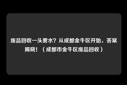 废品回收一头雾水？从成都金牛区开始，答案揭晓！（成都市金牛区废品回收）