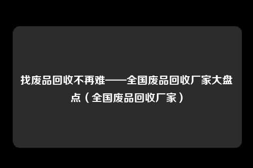 找废品回收不再难——全国废品回收厂家大盘点(全国废品回收厂家)