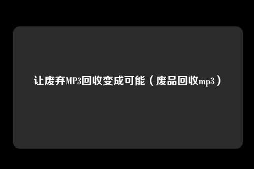 让废弃MP3回收变成可能（废品回收mp3）