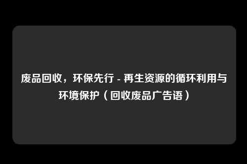 废品回收，环保先行 - 再生资源的循环利用与环境保护（回收废品广告语）