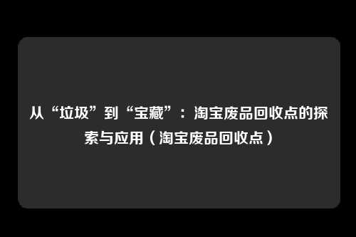 从“垃圾”到“宝藏”:淘宝废品回收点的探索与应用(淘宝废品回收点)