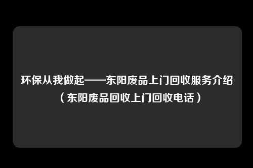 环保从我做起——东阳废品上门回收服务介绍（东阳废品回收上门回收电话）