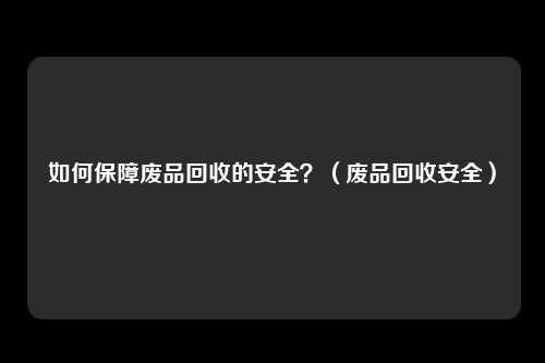 如何保障废品回收的安全？（废品回收安全）
