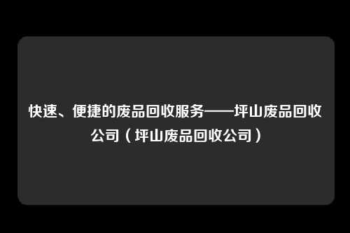 快速、便捷的废品回收服务——坪山废品回收公司(坪山废品回收公司)