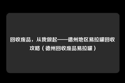 回收废品，从我做起——德州地区易拉罐回收攻略（德州回收废品易拉罐）