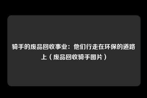 骑手的废品回收事业：他们行走在环保的道路上（废品回收骑手图片）