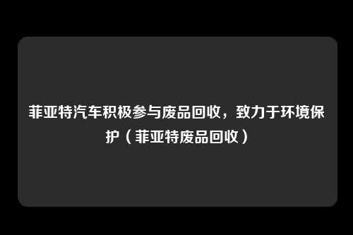 菲亚特汽车积极参与废品回收，致力于环境保护（菲亚特废品回收）