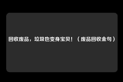 回收废品，垃圾也变身宝贝！（废品回收金句）