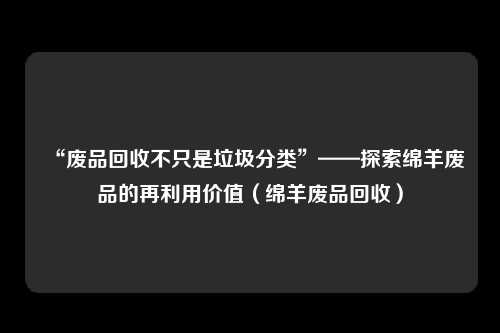 “废品回收不只是垃圾分类”——探索绵羊废品的再利用价值（绵羊废品回收）