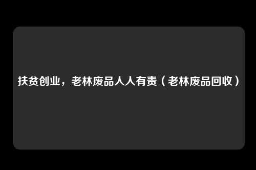 扶贫创业，老林废品人人有责（老林废品回收）