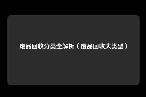 废品回收分类全解析（废品回收大类型）