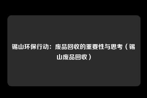 锡山环保行动：废品回收的重要性与思考（锡山废品回收）