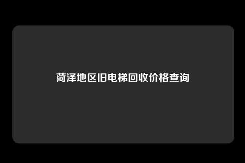 菏泽地区旧电梯回收价格查询
