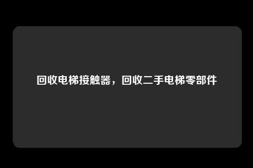 回收电梯接触器，回收二手电梯零部件