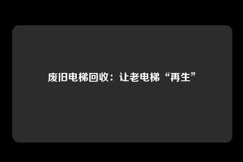 废旧电梯回收：让老电梯“再生”