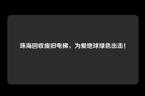珠海回收废旧电梯，为爱地球绿色出击！