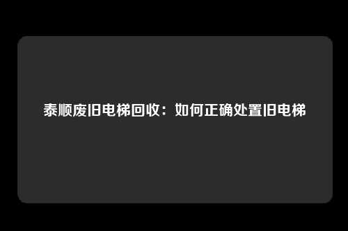 泰顺废旧电梯回收：如何正确处置旧电梯