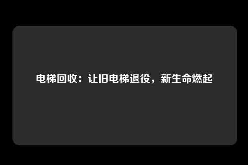 电梯回收：让旧电梯退役，新生命燃起