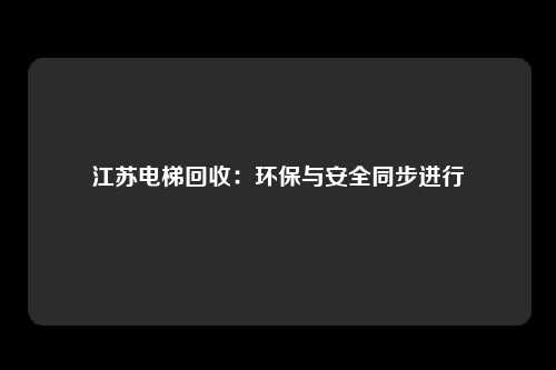 江苏电梯回收:环保与安全同步进行