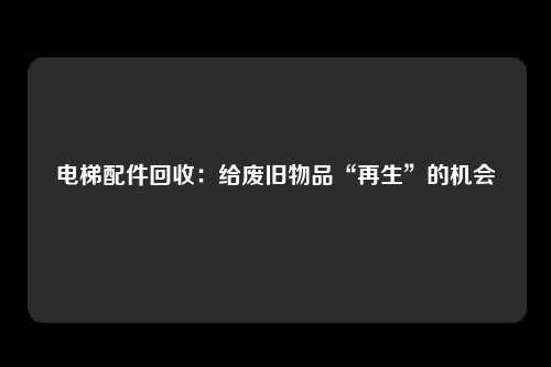 电梯配件回收:给废旧物品“再生”的机会