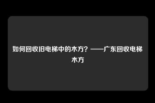 如何回收旧电梯中的木方?——广东回收电梯木方