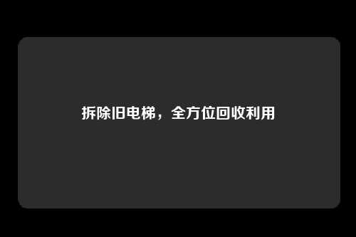 拆除旧电梯，全方位回收利用