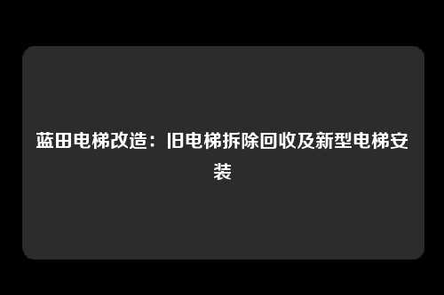 蓝田电梯改造:旧电梯拆除回收及新型电梯安装