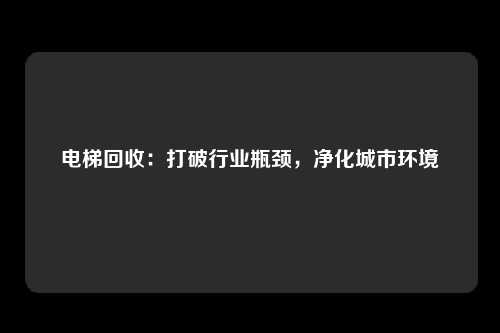 电梯回收:打破行业瓶颈,净化城市环境
