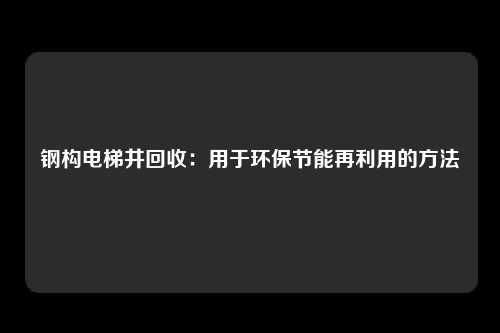 钢构电梯井回收：用于环保节能再利用的方法