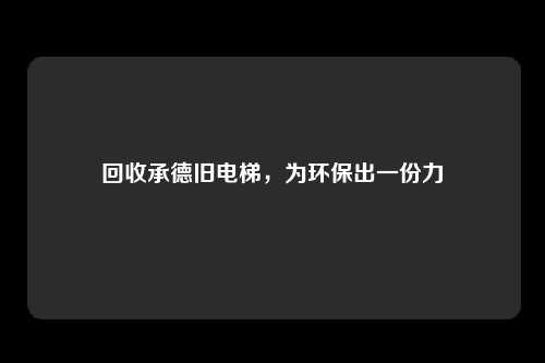 回收承德旧电梯，为环保出一份力