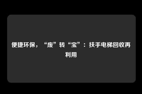 便捷环保,“废”转“宝”:扶手电梯回收再利用