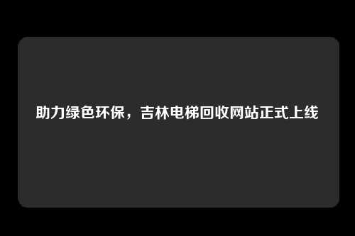 助力绿色环保，吉林电梯回收网站正式上线