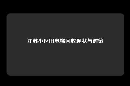 江苏小区旧电梯回收现状与对策