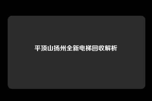 平顶山扬州全新电梯回收解析