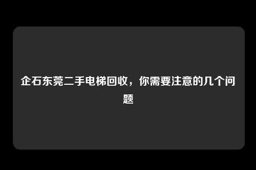 企石东莞二手电梯回收,你需要注意的几个问题