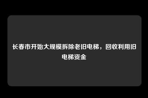 长春市开始大规模拆除老旧电梯，回收利用旧电梯资金