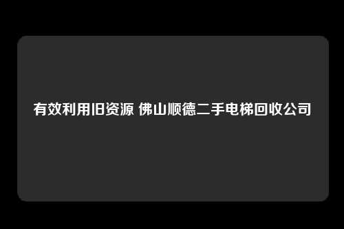 有效利用旧资源 佛山顺德二手电梯回收公司