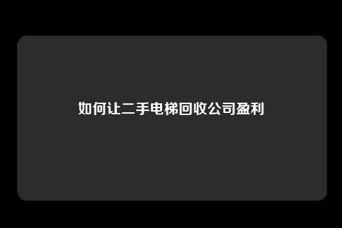 如何让二手电梯回收公司盈利