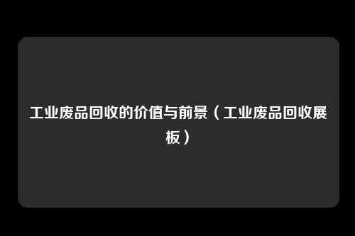 工业废品回收的价值与前景（工业废品回收展板）