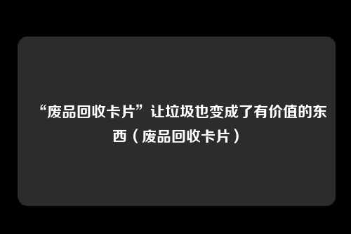 “废品回收卡片”让垃圾也变成了有价值的东西（废品回收卡片）