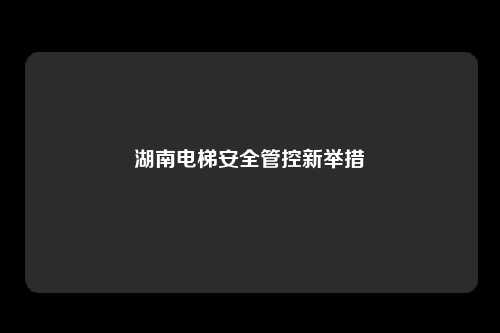 湖南电梯安全管控新举措