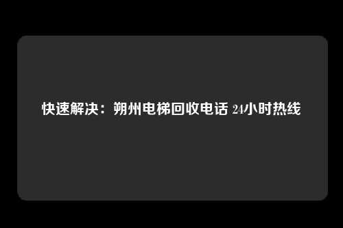 快速解决:朔州电梯回收电话 24小时热线