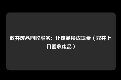 双井废品回收服务：让废品换成现金（双井上门回收废品）