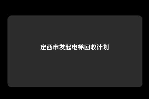 定西市发起电梯回收计划