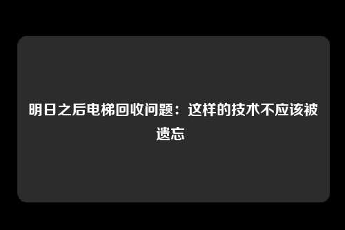 明日之后电梯回收问题:这样的技术不应该被遗忘