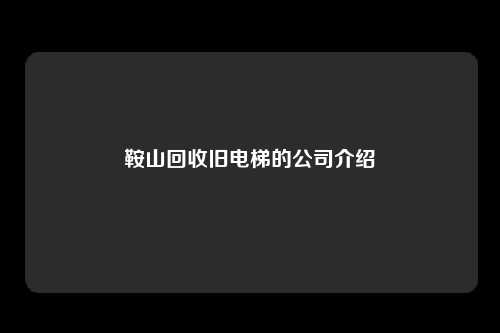 鞍山回收旧电梯的公司介绍