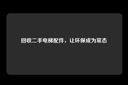回收二手电梯配件，让环保成为常态