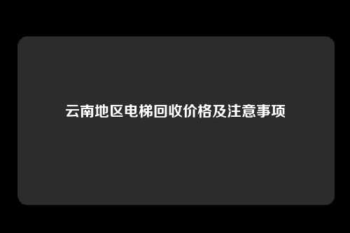 云南地区电梯回收价格及注意事项