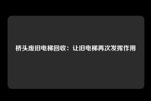 桥头废旧电梯回收：让旧电梯再次发挥作用