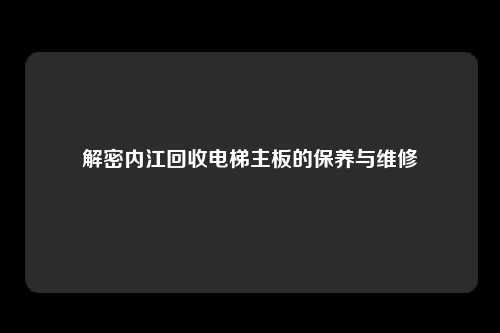 解密内江回收电梯主板的保养与维修